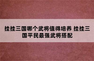 挂挂三国哪个武将值得培养 挂挂三国平民最强武将搭配